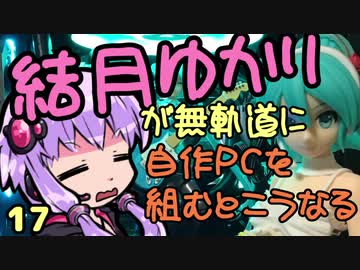 【自作PC】結月ゆかりが無軌道に自作PCを組むとこうなる １７回目【VOICEROID+実況】