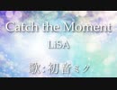 【初音ミク】Catch the Moment/LiSA【カバー】