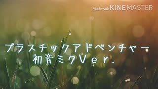 プラスチックアドベンチャー 初音ミクＶｅｒ．【初音ミク】