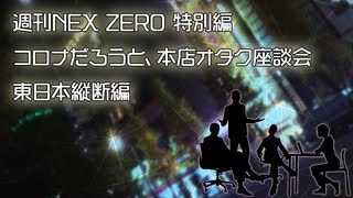 週刊NEX ZERO 特別編～コロナだろうと、本店オタク座談会（東日本縦断編）～