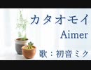 【初音ミク】カタオモイ/Aimer【カバー】