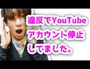ただいま。YouTube規約違反でアカウント停止してました。