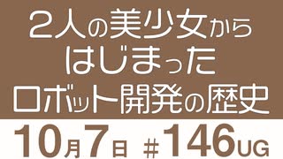 【UG】2人の美少女からはじまったロボット開発の歴史　#146（2016.10.02）