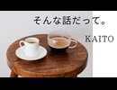 【KAITO】そんな話だって。【オリジナル】