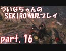 【SEKIRO】ついなちゃんのSEKIRO初見プレイpart.16【VOICEROID実況】