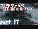 【SEKIRO】ついなちゃんのSEKIRO初見プレイpart.17【VOICEROID実況】
