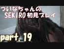 【SEKIRO】ついなちゃんのSEKIRO初見プレイpart.19【VOICEROID実況】
