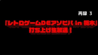 【緊急特番】『レトロゲームDEアソビバ in 栃木』打ち上げ生放送！　再録part3