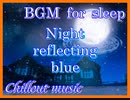BGM for sleep【Night reflecting blue】Chillout music　睡眠用BGM【青を映す夜】チルアウトミュージック