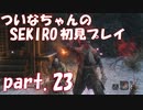 【SEKIRO】ついなちゃんのSEKIRO初見プレイpart.23【VOICEROID実況】