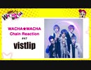 WACHA★WACHA Chain Reaction#47《vistlip》