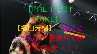 【THE FIRST TAKE】【福山芳樹】「ねここしゃん」一発録りで熱く歌ってみた！！！！