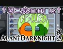 2021/05/17【†厨二病AmongUs†】U.N.黒歴史で人は死ねるのか？【Alan†Darknight視点】#2