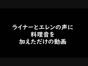 ライナーとエレンの声に料理音を加えただけの動画