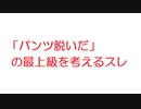 【2ch】「パンツ脱いだ」の最上級を考えるスレ