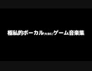 極私的ボーカル(を含む)ゲーム音楽集