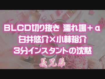 腐向け Blcd切り抜き 白井悠介 小林裕介 3分インスタントの沈黙 ニコニコ動画
