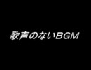【ついでに】歌声のないＢＧＭ【動画もない】