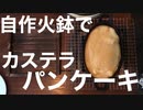 自作火鉢でカステラパンケーキ焼いてみました。