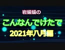 岩蝙蝠のこんなんでけたで　2021年八月編