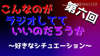 第六回 こんなのがラジオ 〜ギリギリセーフ!_好きなシチュエーション〜