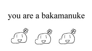 You are a bakamanuke