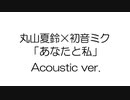 「あなたと私」丸山夏鈴×初音ミク cover‐Acoustic ver.‐