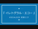 『 イレトグラル・エコー 』/ VOCALOID初音ミク