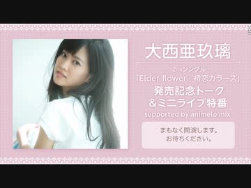 大西亜玖璃 2ndシングル Elder Flower 初恋カラーズ 発売記念トーク ミニライブ特番 Supported By Animelo Mix コメ有アーカイブ 1 ニコニコ動画