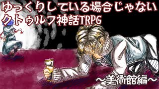 ゆっくりしている場合じゃないクトゥルフ神話TRPG　美術館編　part3