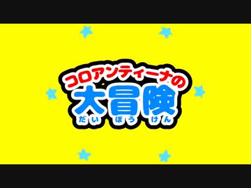 お待たせしました！　【三回目のアレｗ】　コロアンティーナの大冒険