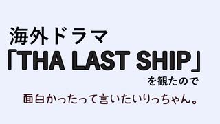 海外ドラマ「THE LAST SHIP」を観たので面白かったって言いたいりっちゃん