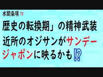 第443回 歴史の転換期 の精神武装 近所のオジサンがサンデージャポンに映るかも 水間条項tv会員動画 社会 政治 時事 動画 ニコニコ 動画