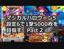 マジカルハロウィン5 設定6で一撃5000枚を目指すpart2