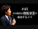 #45 今の時代の物販事業で成功するコツ