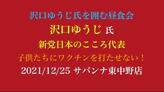 沢口ゆうじ氏を囲む昼食会【沢口ゆうじ 氏  新党日本のこころ代表】子供たちにワクチンを打たせない！ 2021/12/25 サバンナ東中野店