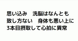 思い込み　洗脳はなんとも 致し方ない　身体も悪い上に 3本目摂取して心拍に異常