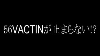 56vactinが止まらない!?(汗