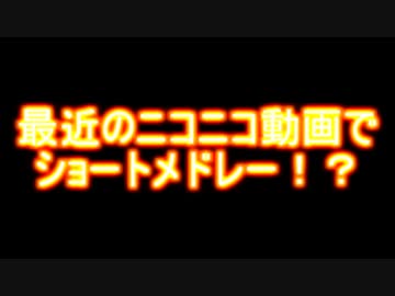 最近のニコニコ動画でショートメドレー！？