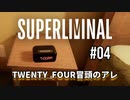 【SUPERLIMINAL】Is my perception reality?【#04: TWENTY FOUR冒頭のアレ】