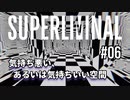 【SUPERLIMINAL】Is my perception reality?【#06: 気持ち悪い、あるいは気持ちいい空間】