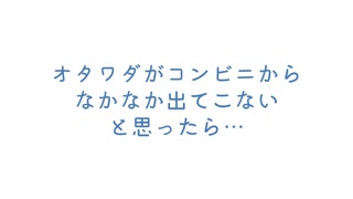 オタワダがコンビニからなかなか出てこないと思ったら・・・