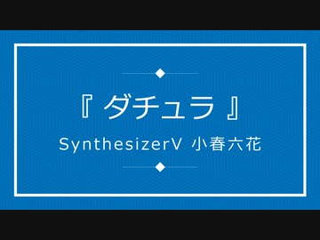 『 ダチュラ 』/ Synthesizer V 小春六花