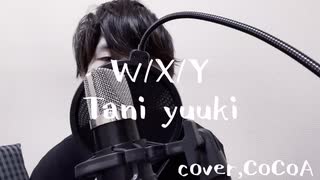 W/X/Y-Tani yuuki/歌ってみた （cover,CoCoA）