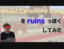 【自己満のテーマ】Medal Ceremony Longをruinsっぽくしてみた【(泣く)のテーマ】