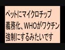 ペットにマイクロチップ義務化ですね。ＷＨＯはワクチン強制にしたいみたいですね