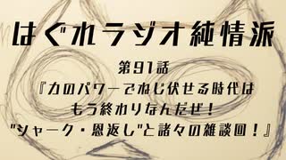 はぐれラジオ純情派 第91話『力のパワーでねじ伏せる時代はもう終わりなんだぜ！"シャーク・恩返し"と諸々の雑談回！』