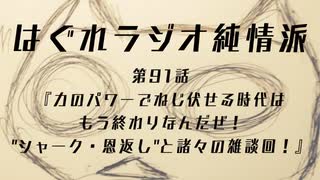 はぐれラジオ純情派 第91話『力のパワーでねじ伏せる時代はもう終わりなんだぜ！"シャーク・恩返し"と諸々の雑談回！』