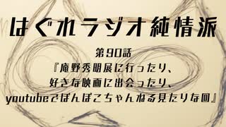 はぐれラジオ純情派 第90話『庵野秀明展に行ったり、好きな映画に出会ったり、youtubeでぽんぽこちゃんねる見たりな回』