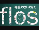 【篠笛で】flos【吹いてみた】( ´･ω･)つ旦